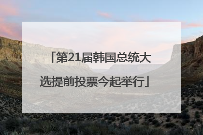 第21届韩国总统大选提前投票今起举行