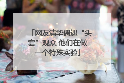 网友清华偶遇“头套”观众 他们在做一个特殊实验