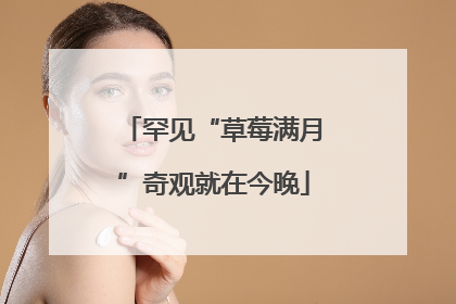罕见“草莓满月”奇观就在今晚