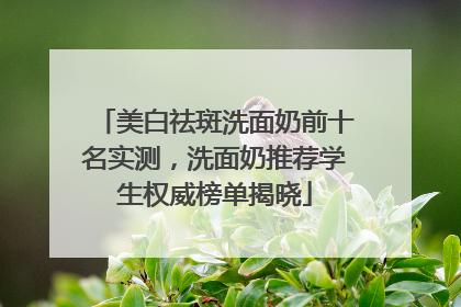 美白祛斑洗面奶前十名实测，洗面奶推荐学生权威榜单揭晓
