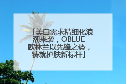 美白需求精细化浪潮来袭，OBLUE欧林兰以先锋之势，铸就护肤新标杆