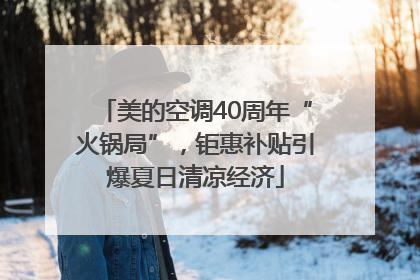 美的空调40周年“火锅局”，钜惠补贴引爆夏日清凉经济