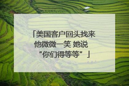 美国客户回头找来 他微微一笑 她说“你们得等等”