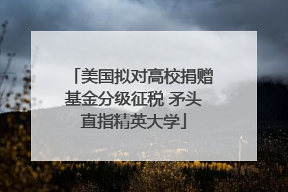 美国拟对高校捐赠基金分级征税 矛头直指精英大学