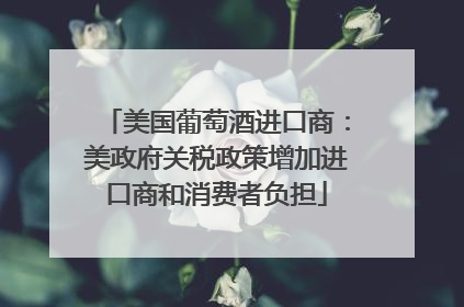 美国葡萄酒进口商：美政府关税政策增加进口商和消费者负担