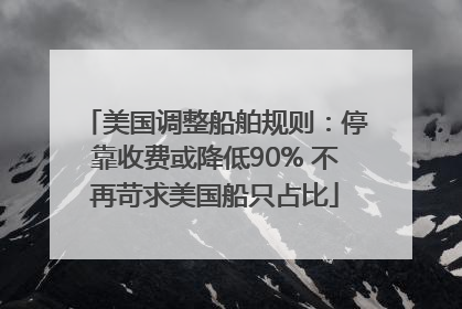 美国调整船舶规则：停靠收费或降低90% 不再苛求美国船只占比