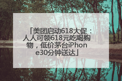 美团启动618大促：人人可领618元吃喝购物，低价茅台iPhone30分钟送达