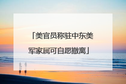 美官员称驻中东美军家属可自愿撤离