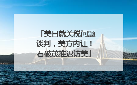 美日就关税问题谈判，美方内讧！石破茂推迟访美