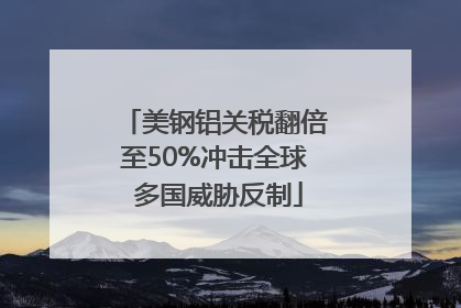 美钢铝关税翻倍至50%冲击全球 多国威胁反制
