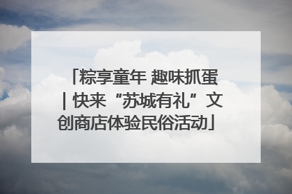 粽享童年 趣味抓蛋｜快来“苏城有礼”文创商店体验民俗活动