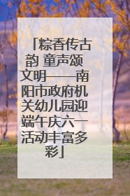 粽香传古韵 童声颂文明——南阳市政府机关幼儿园迎端午庆六一活动丰富多彩