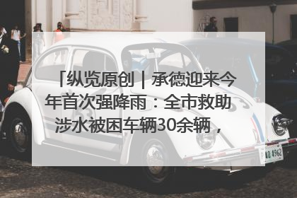 纵览原创｜承德迎来今年首次强降雨：全市救助涉水被困车辆30余辆，8日晚市区已无积水路段，交通恢复畅通