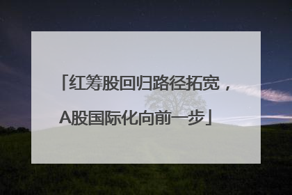 红筹股回归路径拓宽，A股国际化向前一步