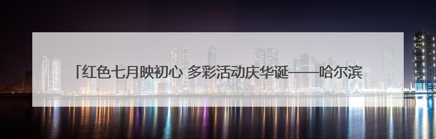 红色七月映初心 多彩活动庆华诞——哈尔滨市公安局呼兰分局开展系列活动献礼党的生日