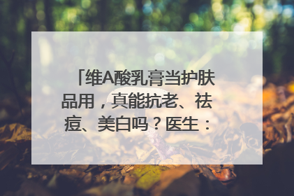 维A酸乳膏当护肤品用，真能抗老、祛痘、美白吗？医生：不建议长期使用