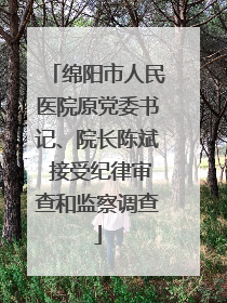 绵阳市人民医院原党委书记、院长陈斌 接受纪律审查和监察调查