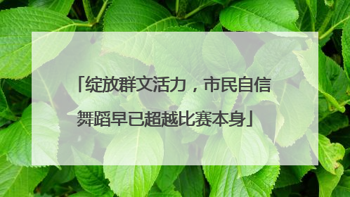 绽放群文活力，市民自信舞蹈早已超越比赛本身