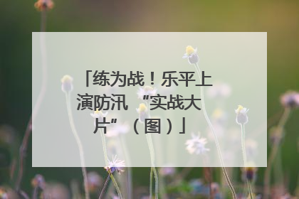 练为战！乐平上演防汛 “实战大片”（图）