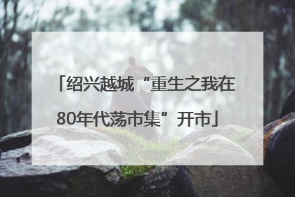 绍兴越城“重生之我在80年代荡市集”开市