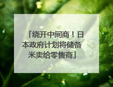 绕开中间商！日本政府计划将储备米卖给零售商