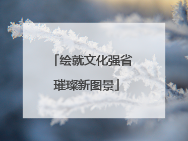 绘就文化强省璀璨新图景