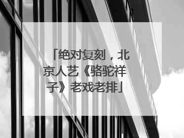 绝对复刻，北京人艺《骆驼祥子》老戏老排