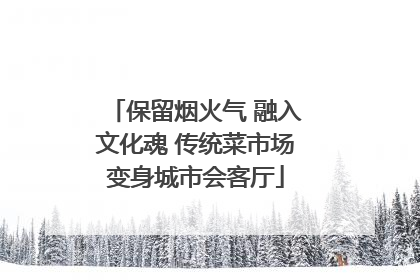 保留烟火气 融入文化魂 传统菜市场变身城市会客厅