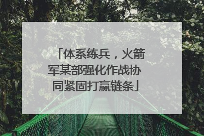 体系练兵，火箭军某部强化作战协同紧固打赢链条