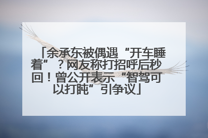 余承东被偶遇“开车睡着”?网友称打招呼后秒回!曾公开表示“智驾可以打盹”引争议