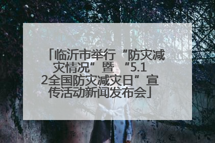 临沂市举行“防灾减灾情况”暨 “5.12全国防灾减灾日”宣传活动新闻发布会
