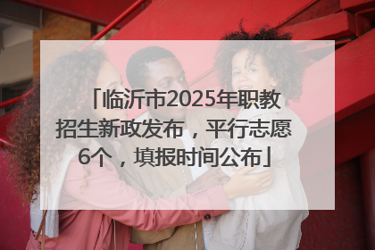 临沂市2025年职教招生新政发布，平行志愿6个，填报时间公布