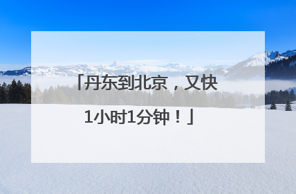 丹东到北京，又快1小时1分钟！