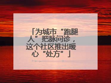 为城市“跑腿人”把脉问诊，这个社区推出暖心“处方”