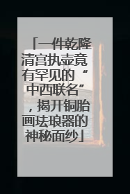 一件乾隆清宫执壶竟有罕见的“中西联名”，揭开铜胎画珐琅器的神秘面纱