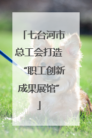 七台河市总工会打造“职工创新成果展馆”