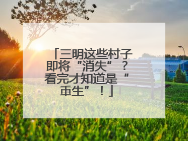 三明这些村子即将“消失”？看完才知道是“重生”！