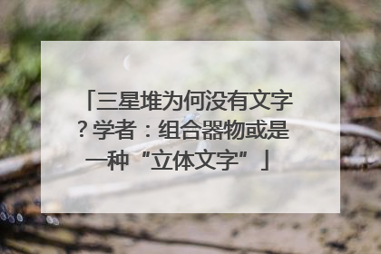 三星堆为何没有文字？学者：组合器物或是一种“立体文字”