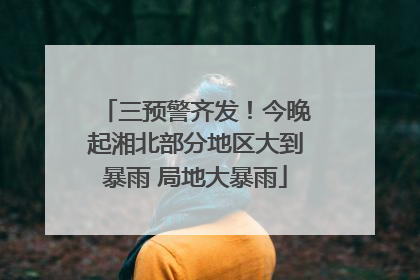 三预警齐发！今晚起湘北部分地区大到暴雨 局地大暴雨