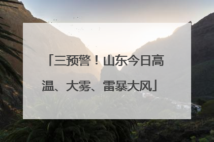 三预警！山东今日高温、大雾、雷暴大风