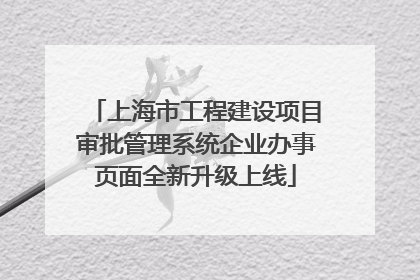 上海市工程建设项目审批管理系统企业办事页面全新升级上线