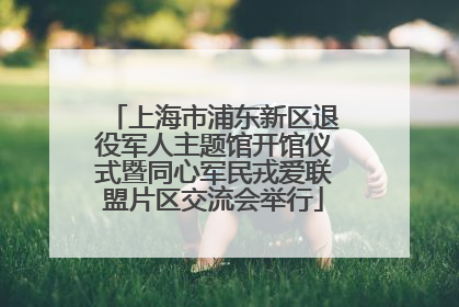 上海市浦东新区退役军人主题馆开馆仪式暨同心军民戎爱联盟片区交流会举行