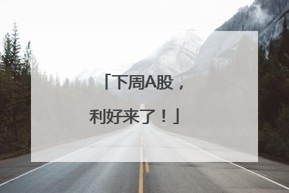 下周A股，利好来了！