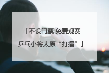 不设门票 免费观赛 乒乓小将太原“打擂”