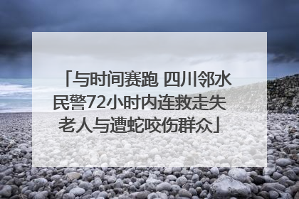 与时间赛跑 四川邻水民警72小时内连救走失老人与遭蛇咬伤群众