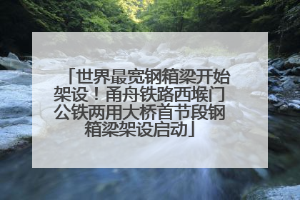 世界最宽钢箱梁开始架设！甬舟铁路西堠门公铁两用大桥首节段钢箱梁架设启动