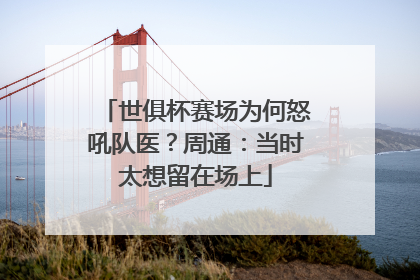 世俱杯赛场为何怒吼队医？周通：当时太想留在场上