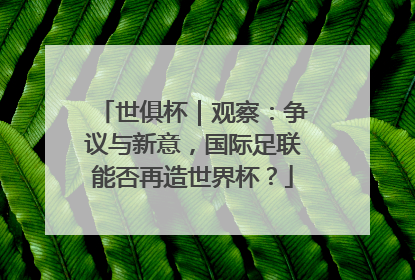 世俱杯｜观察：争议与新意，国际足联能否再造世界杯？