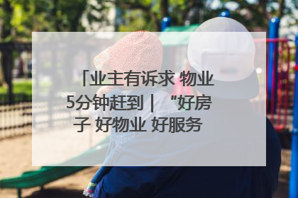 业主有诉求 物业5分钟赶到｜“好房子 好物业 好服务”系列报道④