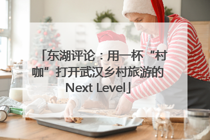 东湖评论：用一杯“村咖”打开武汉乡村旅游的Next Level
